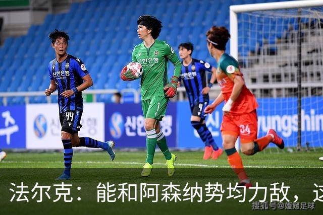 法尔克：能和阿森纳势均力敌，这场表现会让我们更有信心